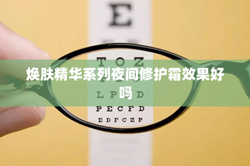 焕肤精华系列夜间修护霜效果好吗