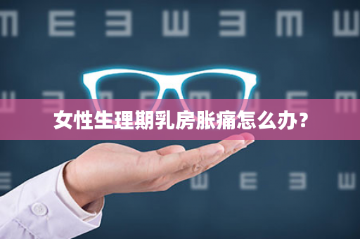 女性生理期乳房胀痛怎么办？