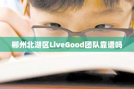 郴州北湖区LiveGood团队靠谱吗