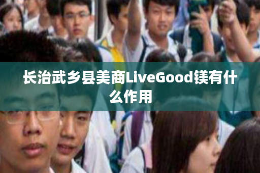 长治武乡县美商LiveGood镁有什么作用