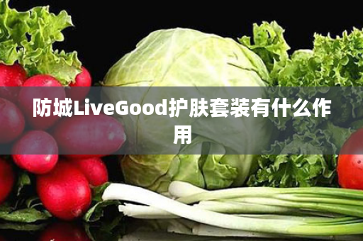 防城LiveGood护肤套装有什么作用
