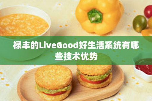 禄丰的LiveGood好生活系统有哪些技术优势
