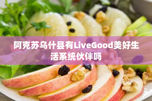 阿克苏乌什县有LiveGood美好生活系统伙伴吗