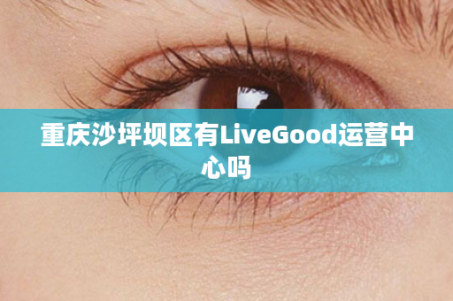 重庆沙坪坝区有LiveGood运营中心吗