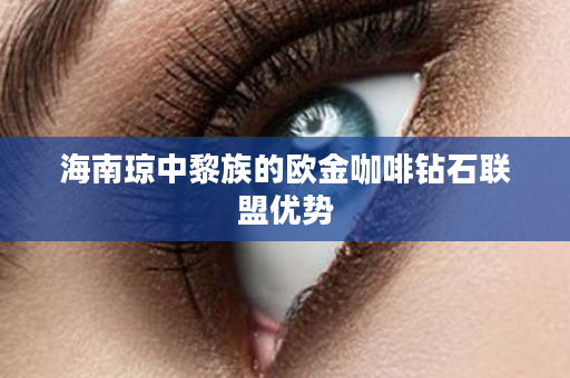 海南琼中黎族的欧金咖啡钻石联盟优势