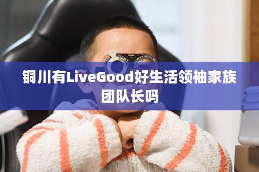 铜川有LiveGood好生活领袖家族团队长吗