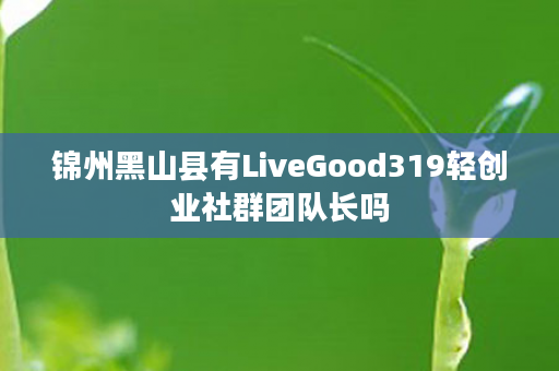 锦州黑山县有LiveGood319轻创业社群团队长吗