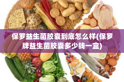 保罗益生菌胶囊到底怎么样(保罗牌益生菌胶囊多少钱一盒)