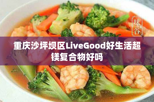 重庆沙坪坝区LiveGood好生活超镁复合物好吗