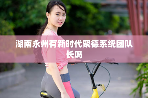 湖南永州有新时代聚德系统团队长吗