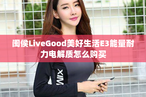 闽侯LiveGood美好生活E3能量耐力电解质怎么购买