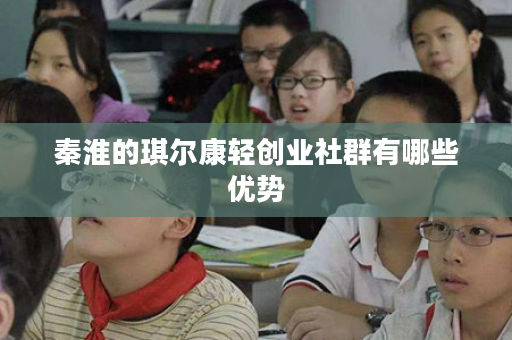 秦淮的琪尔康轻创业社群有哪些优势