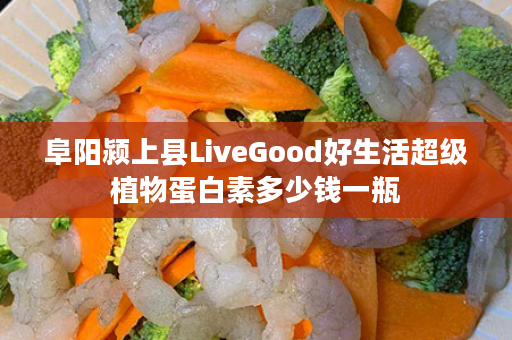 阜阳颍上县LiveGood好生活超级植物蛋白素多少钱一瓶