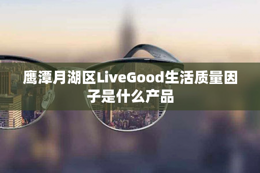 鹰潭月湖区LiveGood生活质量因子是什么产品