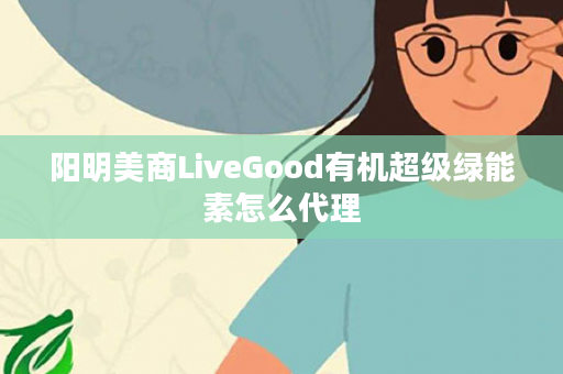 阳明美商LiveGood有机超级绿能素怎么代理