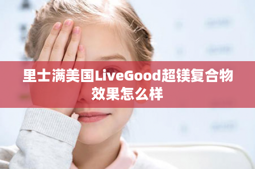 里士满美国LiveGood超镁复合物效果怎么样