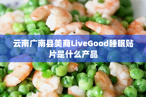 云南广南县美商LiveGood睡眠贴片是什么产品
