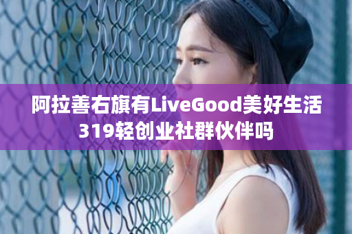 阿拉善右旗有LiveGood美好生活319轻创业社群伙伴吗