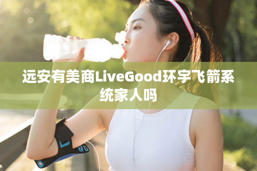 远安有美商LiveGood环宇飞箭系统家人吗