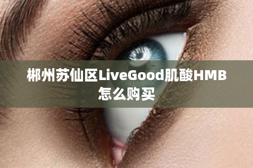 郴州苏仙区LiveGood肌酸HMB怎么购买