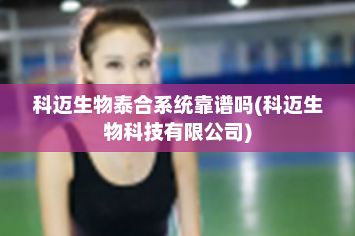 科迈生物泰合系统靠谱吗(科迈生物科技有限公司)