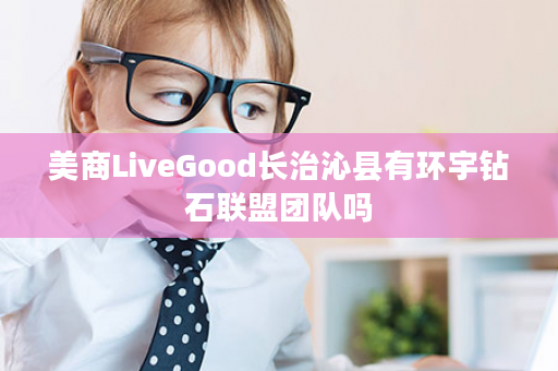 美商LiveGood长治沁县有环宇钻石联盟团队吗