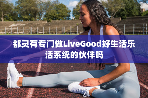 都灵有专门做LiveGood好生活乐活系统的伙伴吗