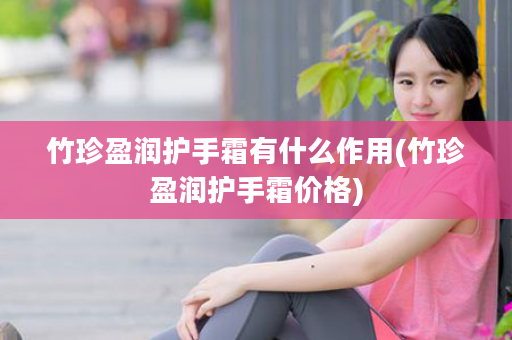 竹珍盈润护手霜有什么作用(竹珍盈润护手霜价格)