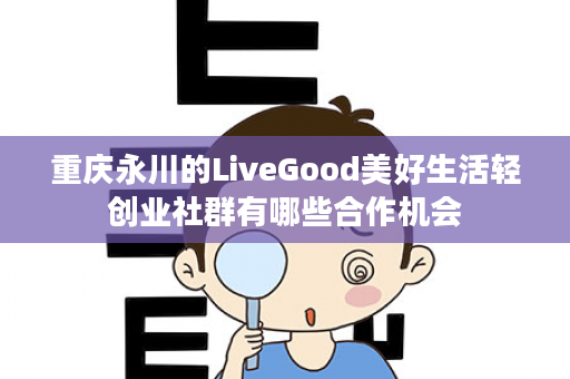 重庆永川的LiveGood美好生活轻创业社群有哪些合作机会