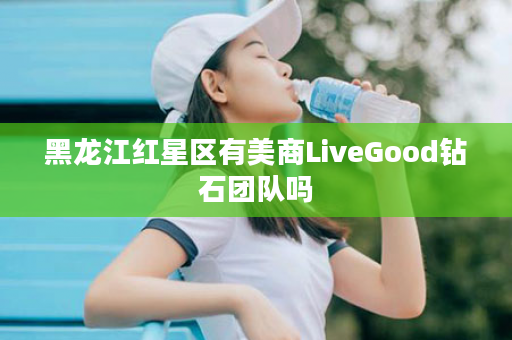 黑龙江红星区有美商LiveGood钻石团队吗