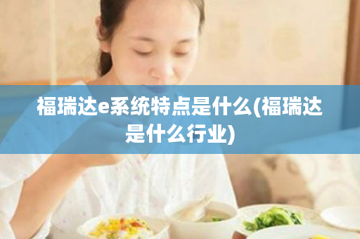 福瑞达e系统特点是什么(福瑞达是什么行业)