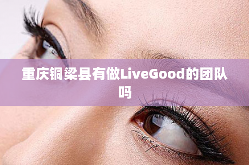 重庆铜梁县有做LiveGood的团队吗