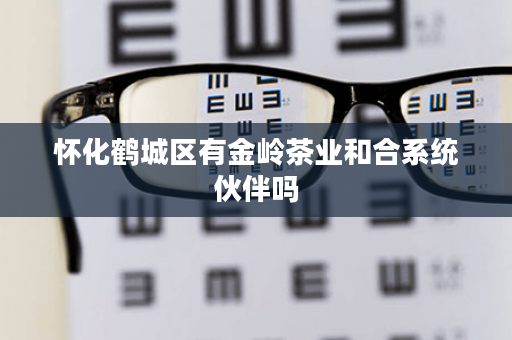 怀化鹤城区有金岭茶业和合系统伙伴吗