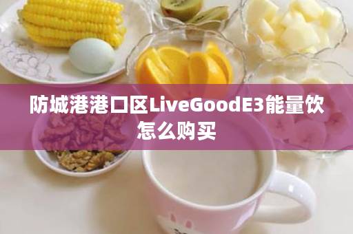 防城港港口区LiveGoodE3能量饮怎么购买