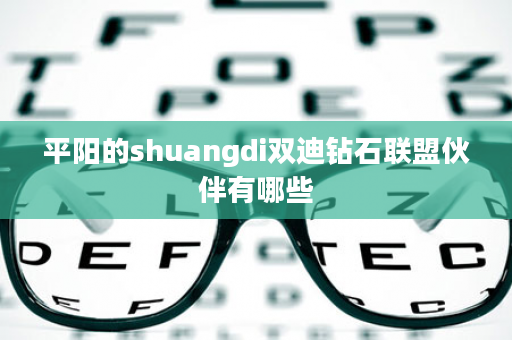 平阳的shuangdi双迪钻石联盟伙伴有哪些