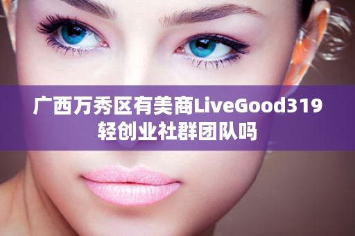 广西万秀区有美商LiveGood319轻创业社群团队吗