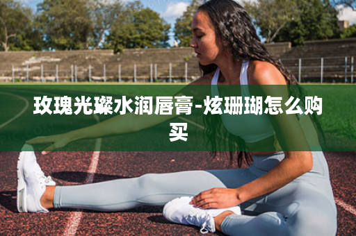 玫瑰光璨水润唇膏-炫珊瑚怎么购买