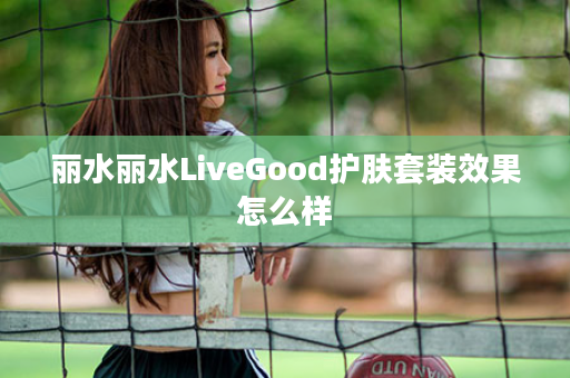 丽水丽水LiveGood护肤套装效果怎么样