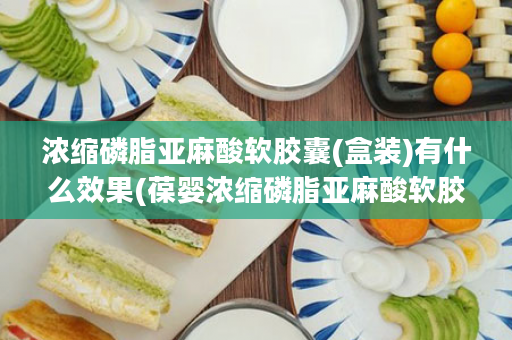 浓缩磷脂亚麻酸软胶囊(盒装)有什么效果(葆婴浓缩磷脂亚麻酸软胶囊的作用)