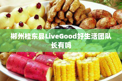 郴州桂东县LiveGood好生活团队长有吗