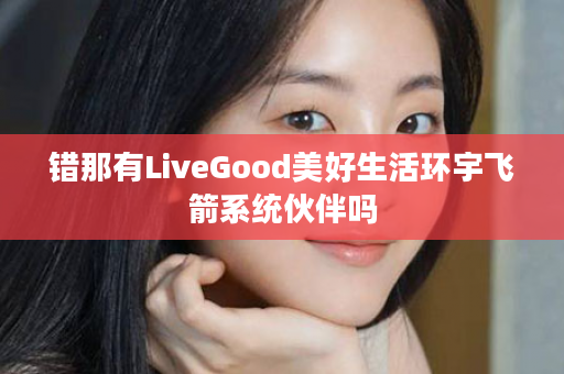 错那有LiveGood美好生活环宇飞箭系统伙伴吗
