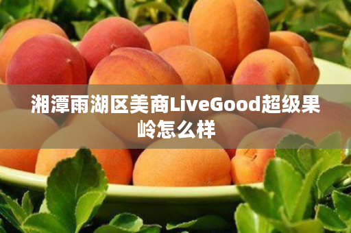 湘潭雨湖区美商LiveGood超级果岭怎么样