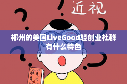 郴州的美国LiveGood轻创业社群有什么特色
