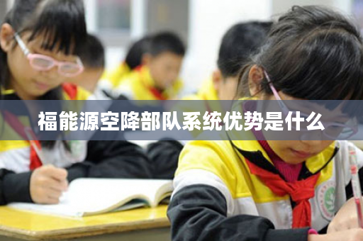 福能源空降部队系统优势是什么
