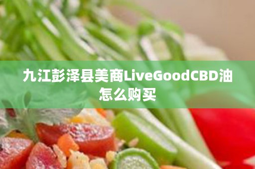 九江彭泽县美商LiveGoodCBD油怎么购买