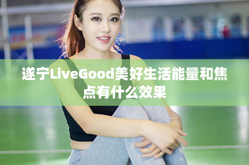 遂宁LiveGood美好生活能量和焦点有什么效果