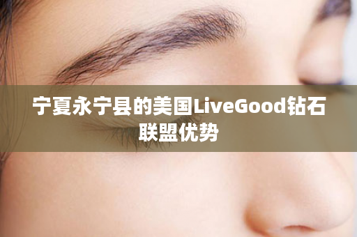 宁夏永宁县的美国LiveGood钻石联盟优势