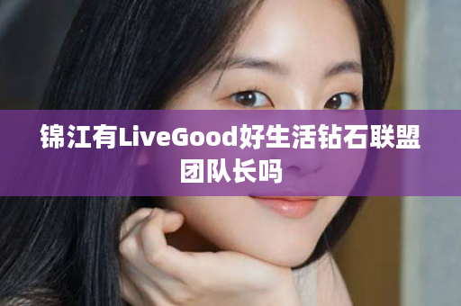 锦江有LiveGood好生活钻石联盟团队长吗