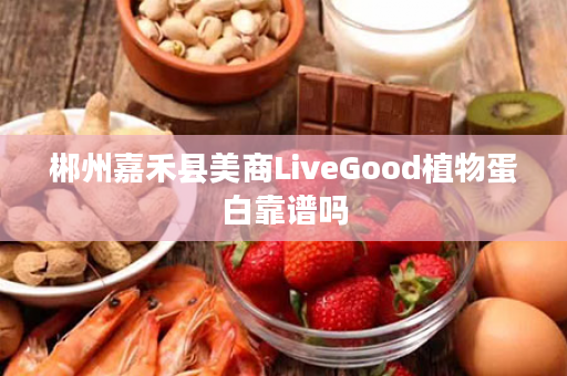 郴州嘉禾县美商LiveGood植物蛋白靠谱吗