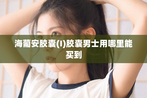 海葡安胶囊(I)胶囊男士用哪里能买到